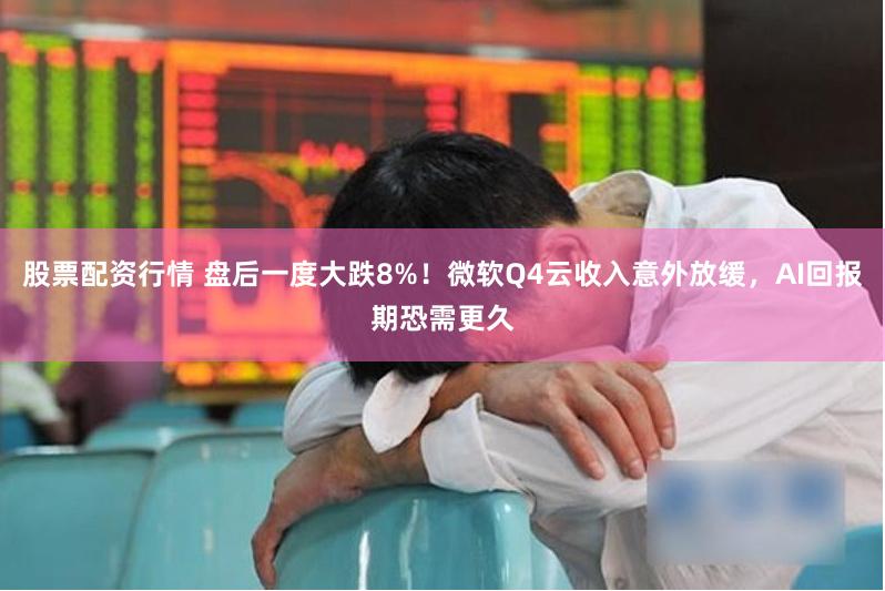 股票配资行情 盘后一度大跌8%！微软Q4云收入意外放缓，AI回报期恐需更久