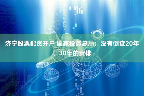 济宁股票配资开户 国家税务总局：没有倒查20年、30年的安排