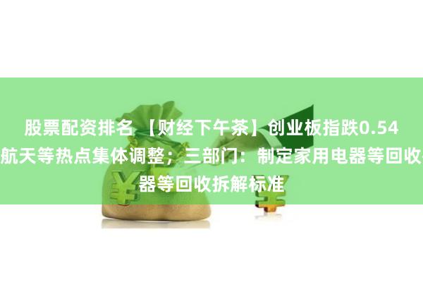 股票配资排名 【财经下午茶】创业板指跌0.54%，商业航天等热点集体调整；三部门：制定家用电器等回收拆解标准