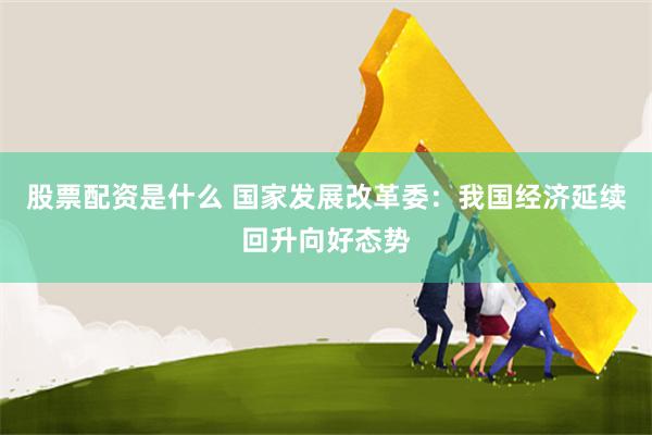 股票配资是什么 国家发展改革委：我国经济延续回升向好态势