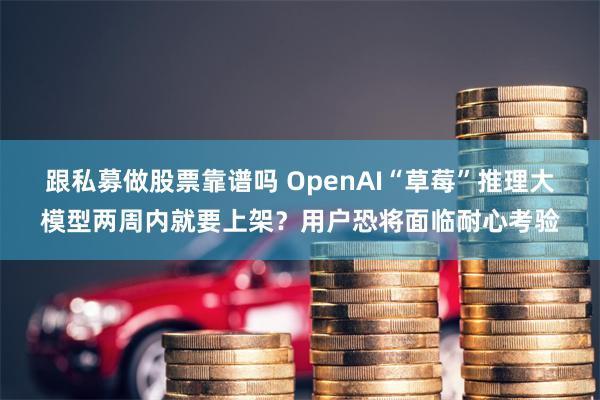 跟私募做股票靠谱吗 OpenAI“草莓”推理大模型两周内就要