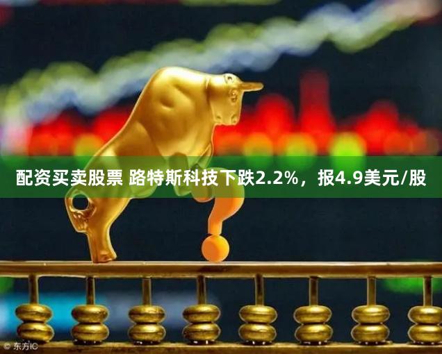 配资买卖股票 路特斯科技下跌2.2%，报4.9美元/股